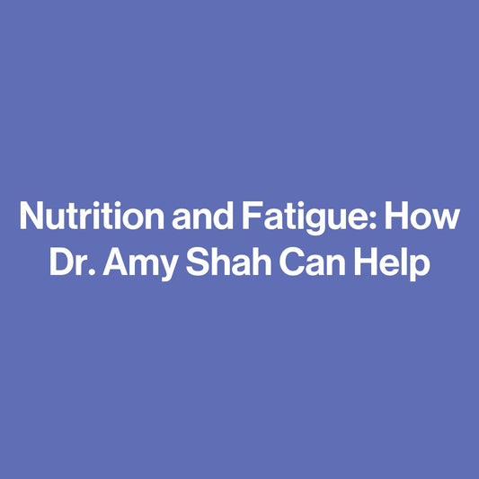 Nutrition and Fatigue: How Dr. Amy Shah Can Help