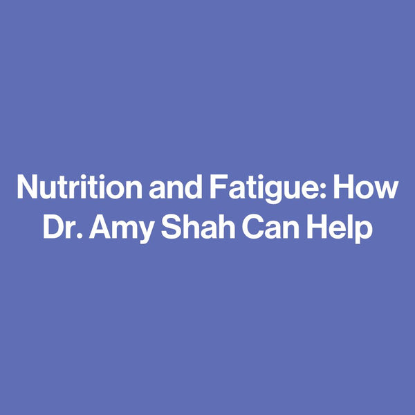 Nutrition and Fatigue: How Dr. Amy Shah Can Help